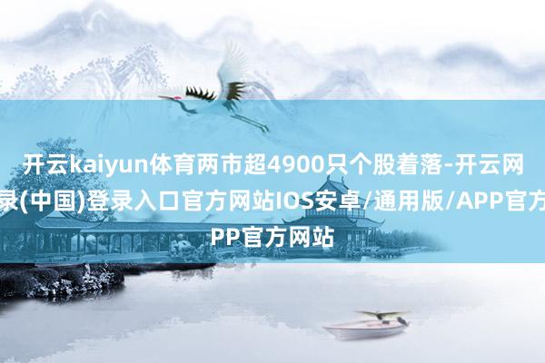 开云kaiyun体育两市超4900只个股着落-开云网页登录(中国)登录入口官方网站IOS安卓/通用版/APP官方网站