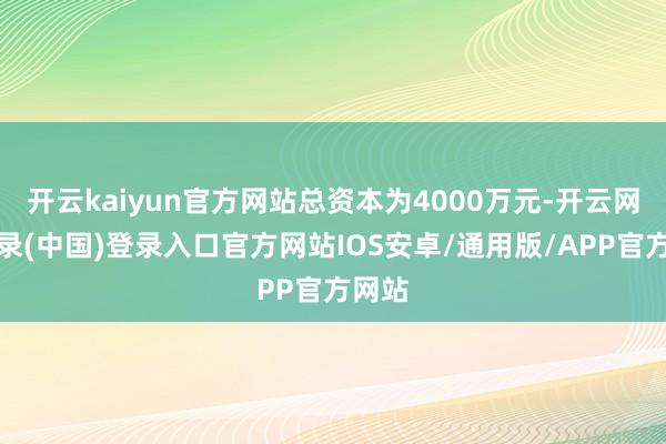 开云kaiyun官方网站总资本为4000万元-开云网页登录(中国)登录入口官方网站IOS安卓/通用版/APP官方网站
