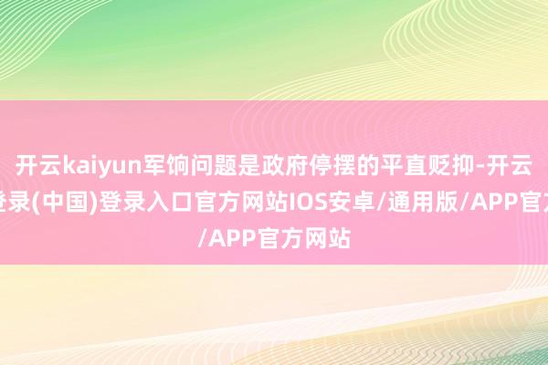 开云kaiyun军饷问题是政府停摆的平直贬抑-开云网页登录(中国)登录入口官方网站IOS安卓/通用版/APP官方网站