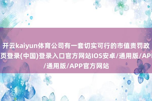 开云kaiyun体育公司有一套切实可行的市值责罚政策-开云网页登录(中国)登录入口官方网站IOS安卓/通用版/APP官方网站