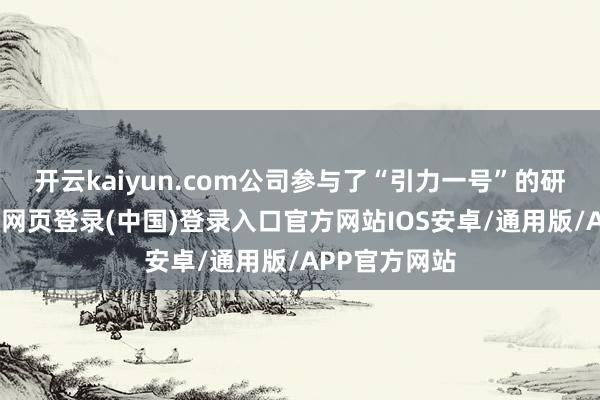 开云kaiyun.com公司参与了“引力一号”的研制责任-开云网页登录(中国)登录入口官方网站IOS安卓/通用版/APP官方网站
