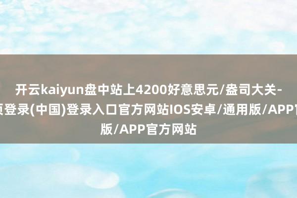 开云kaiyun盘中站上4200好意思元/盎司大关-开云网页登录(中国)登录入口官方网站IOS安卓/通用版/APP官方网站