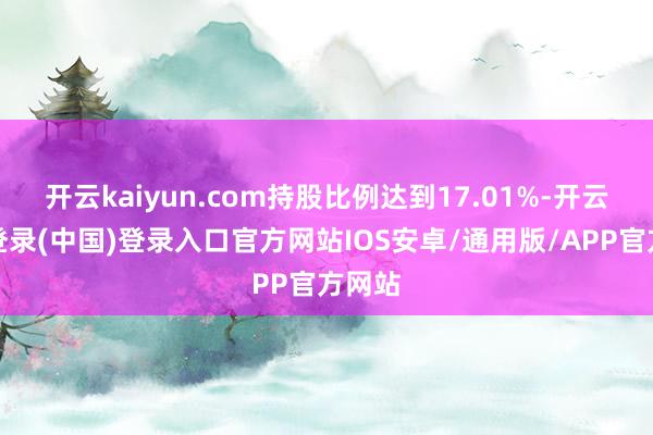 开云kaiyun.com持股比例达到17.01%-开云网页登录(中国)登录入口官方网站IOS安卓/通用版/APP官方网站