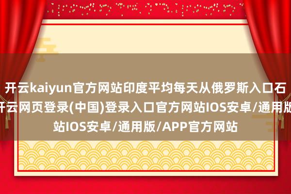 开云kaiyun官方网站印度平均每天从俄罗斯入口石油约180万桶-开云网页登录(中国)登录入口官方网站IOS安卓/通用版/APP官方网站