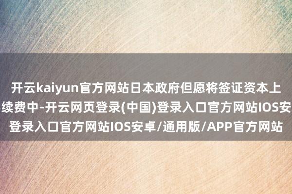 开云kaiyun官方网站日本政府但愿将签证资本上升及物价高潮体当今手续费中-开云网页登录(中国)登录入口官方网站IOS安卓/通用版/APP官方网站