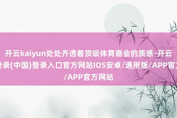 开云kaiyun处处齐透着顶级体育嘉会的质感-开云网页登录(中国)登录入口官方网站IOS安卓/通用版/APP官方网站