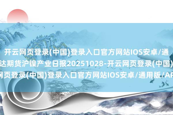 开云网页登录(中国)登录入口官方网站IOS安卓/通用版/APP官方网站瑞达期货沪镍产业日报20251028-开云网页登录(中国)登录入口官方网站IOS安卓/通用版/APP官方网站