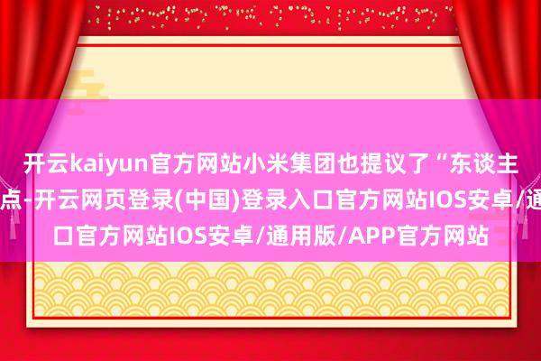 开云kaiyun官方网站小米集团也提议了“东谈主车家”会通肖似的观点-开云网页登录(中国)登录入口官方网站IOS安卓/通用版/APP官方网站