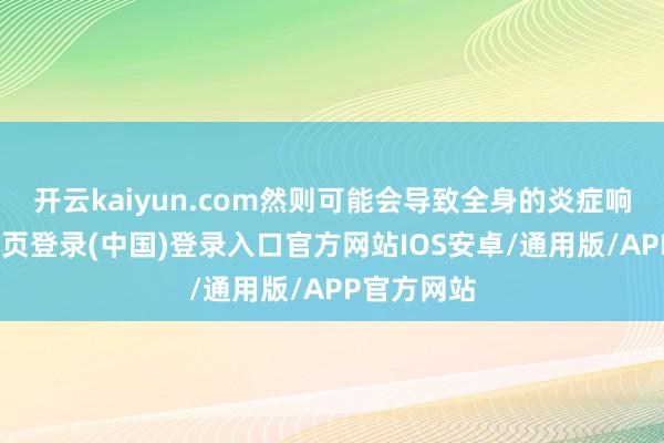 开云kaiyun.com然则可能会导致全身的炎症响应-开云网页登录(中国)登录入口官方网站IOS安卓/通用版/APP官方网站